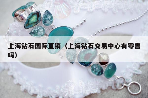 上海钻石国际直销（上海钻石交易中心有零售吗）