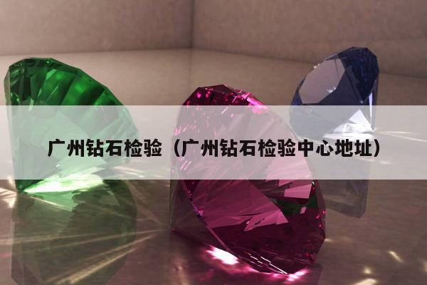 广州钻石检验，广州钻石检验中心地址