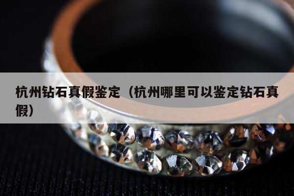 杭州钻石真假鉴定 杭州哪里可以鉴定钻石真假
