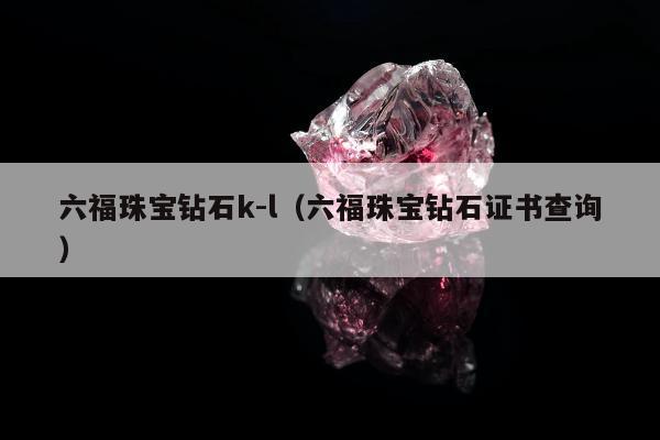 六福珠宝钻石k-l，六福珠宝钻石证书查询
