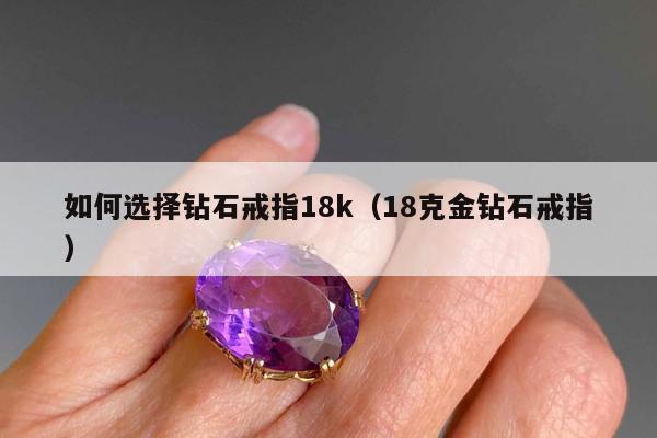 如何选择钻石戒指18k（18克金钻石戒指）