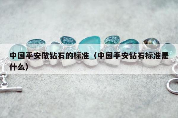 中国平安做钻石的标准（中国平安钻石标准是什么）