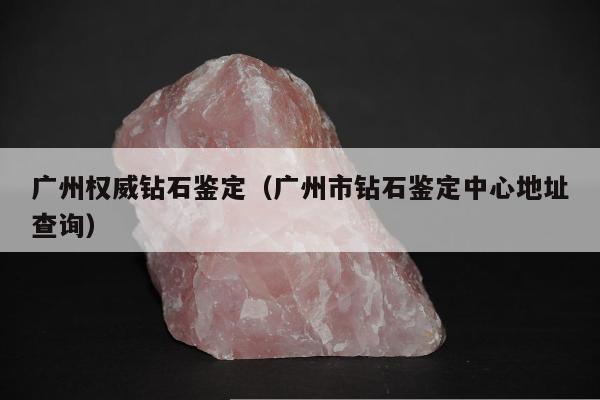 广州权威钻石鉴定，广州市钻石鉴定中心地址查询