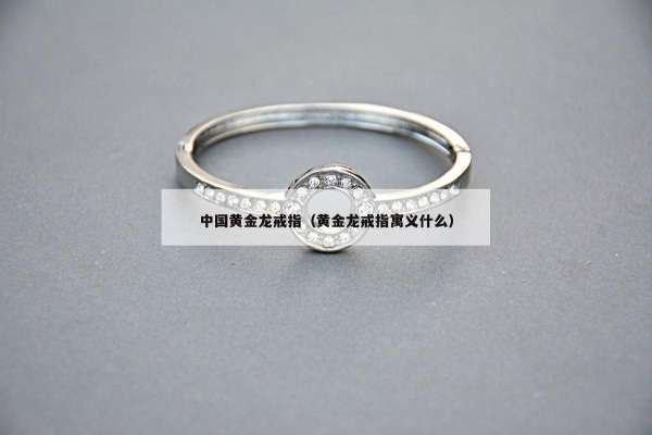 中国黄金龙戒指（黄金龙戒指寓义什么）