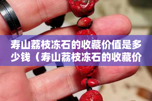 寿山荔枝冻石的收藏价值是多少钱